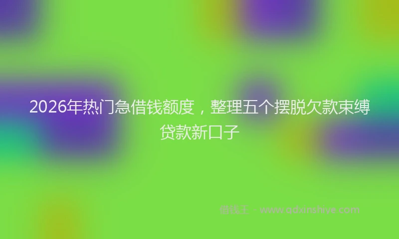 2026年热门急借钱额度，整理五个摆脱欠款束缚贷款新口子