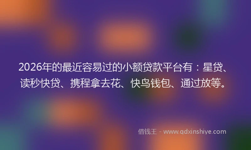 2026年的最近容易过的小额贷款平台有：星贷、读秒快贷、携程拿去花、快鸟钱包、通过放等。