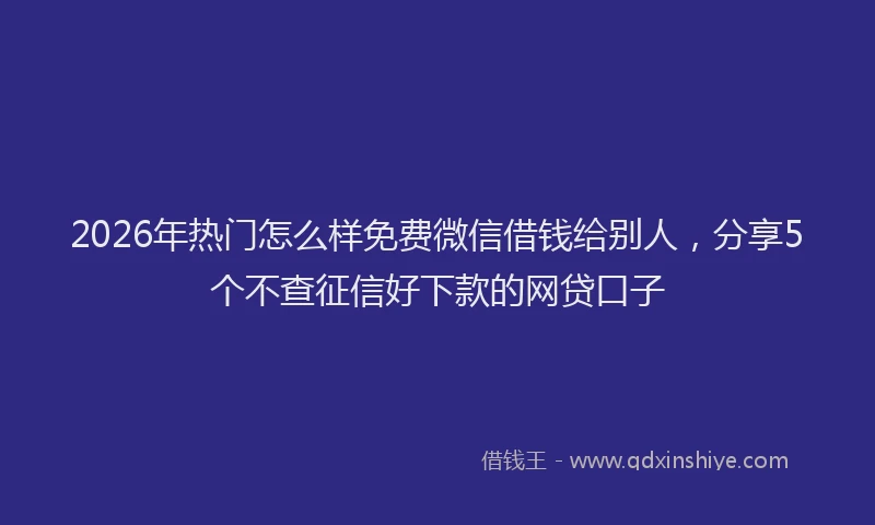 2026年热门怎么样免费微信借钱给别人，分享5个不查征信好下款的网贷口子