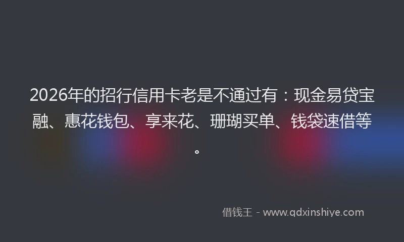 2026年的招行信用卡老是不通过有：现金易贷宝融、惠花钱包、享来花、珊瑚买单、钱袋速借等。