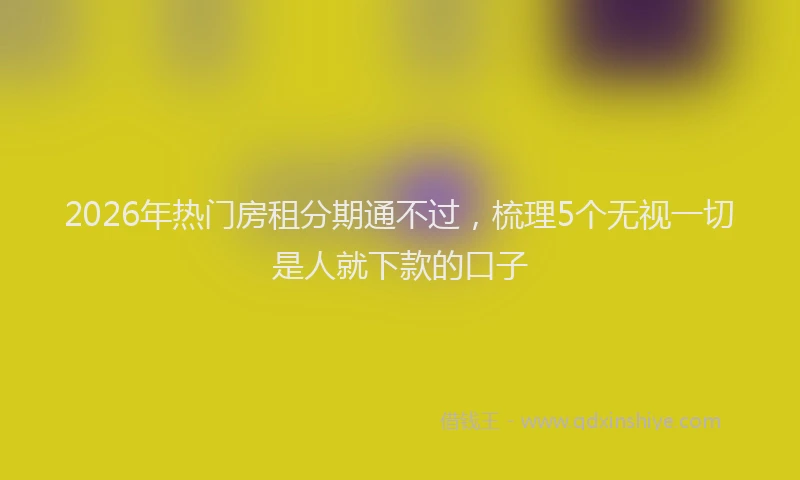 2026年热门房租分期通不过，梳理5个无视一切是人就下款的口子
