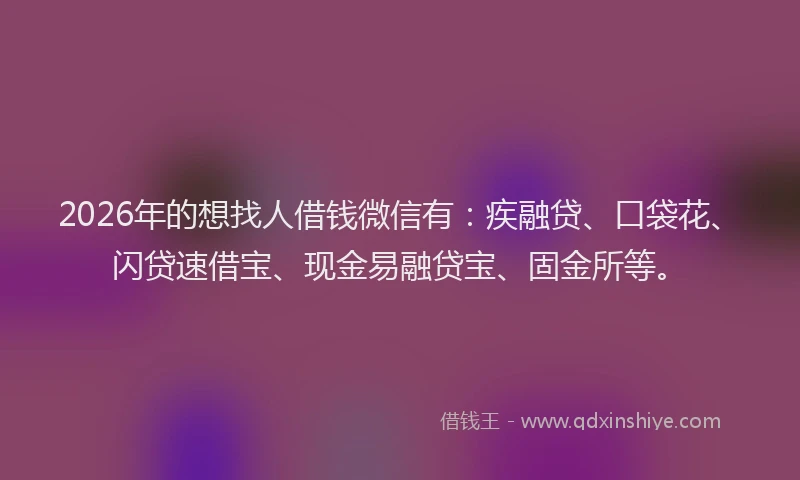 2026年的想找人借钱微信有：疾融贷、口袋花、闪贷速借宝、现金易融贷宝、固金所等。