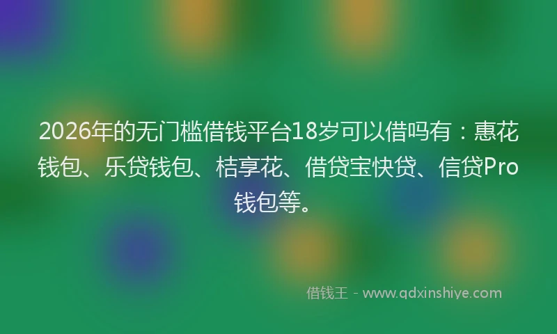 2026年的无门槛借钱平台18岁可以借吗有：惠花钱包、乐贷钱包、桔享花、借贷宝快贷、信贷Pro钱包等。