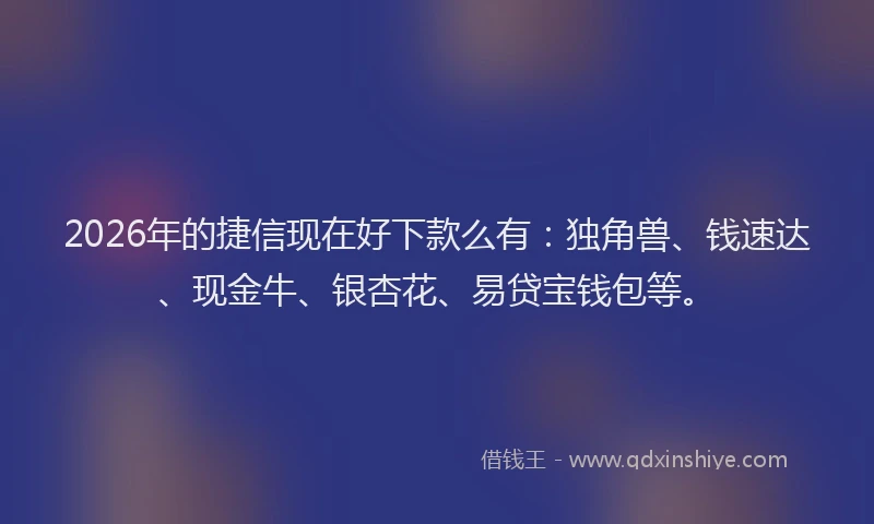 2026年的捷信现在好下款么有：独角兽、钱速达、现金牛、银杏花、易贷宝钱包等。