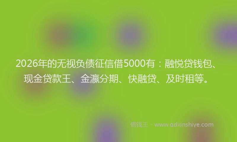 2026年的无视负债征信借5000有：融悦贷钱包、现金贷款王、金瀛分期、快融贷、及时租等。