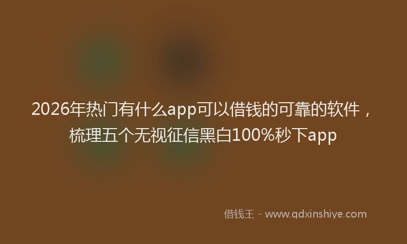 2026年热门有什么app可以借钱的可靠的软件，梳理五个无视征信黑白100%秒下app