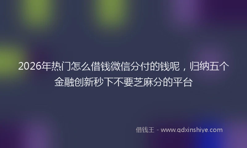 2026年热门怎么借钱微信分付的钱呢，归纳五个金融创新秒下不要芝麻分的平台