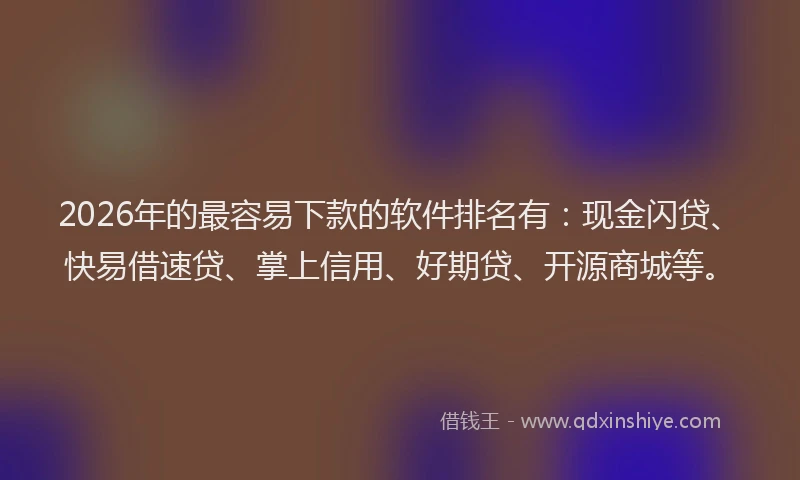 2026年的最容易下款的软件排名有：现金闪贷、快易借速贷、掌上信用、好期贷、开源商城等。