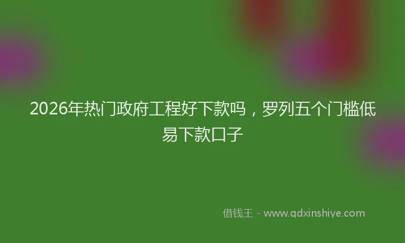 2026年热门政府工程好下款吗，罗列五个门槛低易下款口子