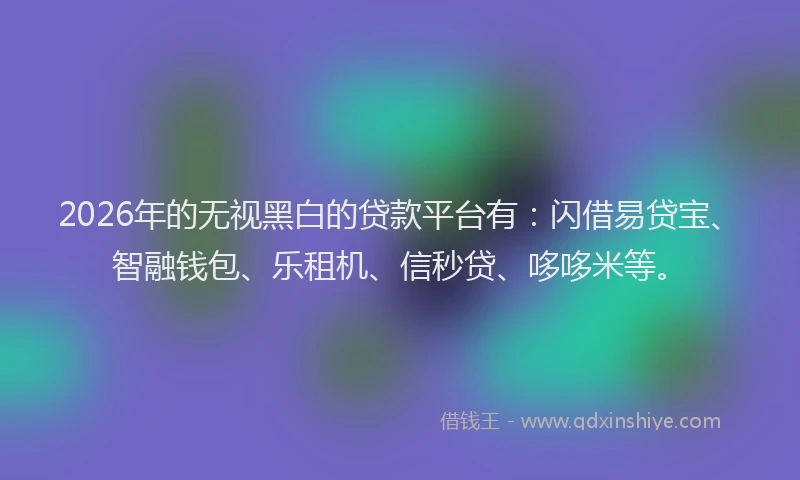 2026年的无视黑白的贷款平台有：闪借易贷宝、智融钱包、乐租机、信秒贷、哆哆米等。