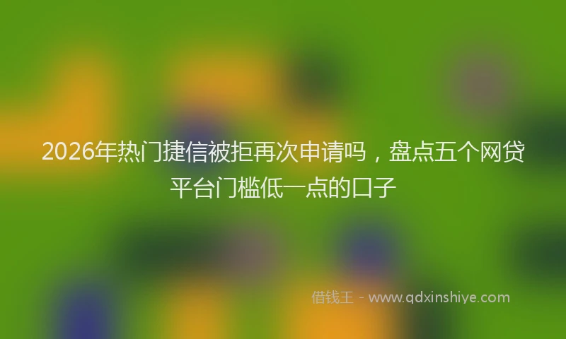 2026年热门捷信被拒再次申请吗，盘点五个网贷平台门槛低一点的口子