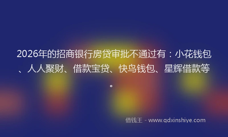 2026年的招商银行房贷审批不通过有：小花钱包、人人聚财、借款宝贷、快鸟钱包、星辉借款等。