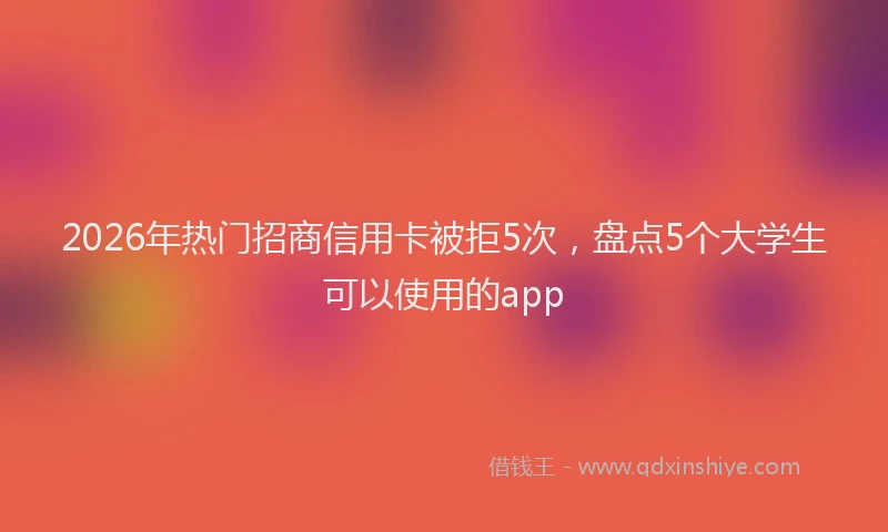 2026年热门招商信用卡被拒5次，盘点5个大学生可以使用的app