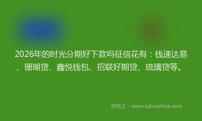2026年的时光分期好下款吗征信花有：钱速达易、珊瑚贷、鑫悦钱包、招联好期贷、琉璃贷等。