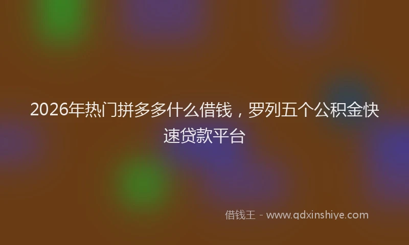 2026年热门拼多多什么借钱，罗列五个公积金快速贷款平台