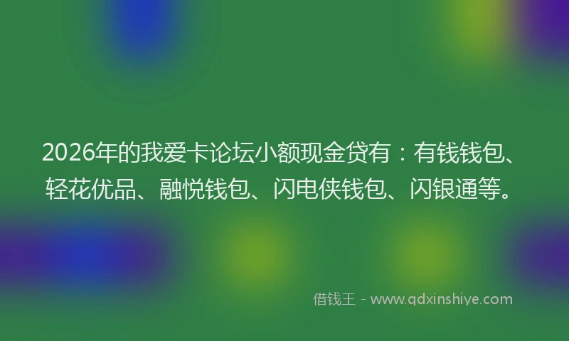 2026年的我爱卡论坛小额现金贷有：有钱钱包、轻花优品、融悦钱包、闪电侠钱包、闪银通等。