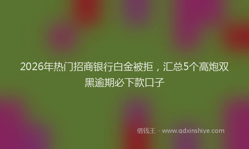 2026年热门招商银行白金被拒，汇总5个高炮双黑逾期必下款口子