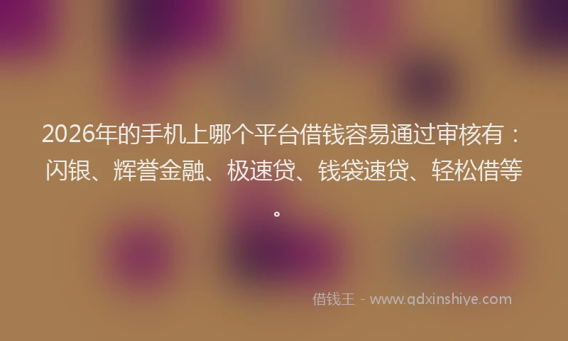 2026年的手机上哪个平台借钱容易通过审核有：闪银、辉誉金融、极速贷、钱袋速贷、轻松借等。