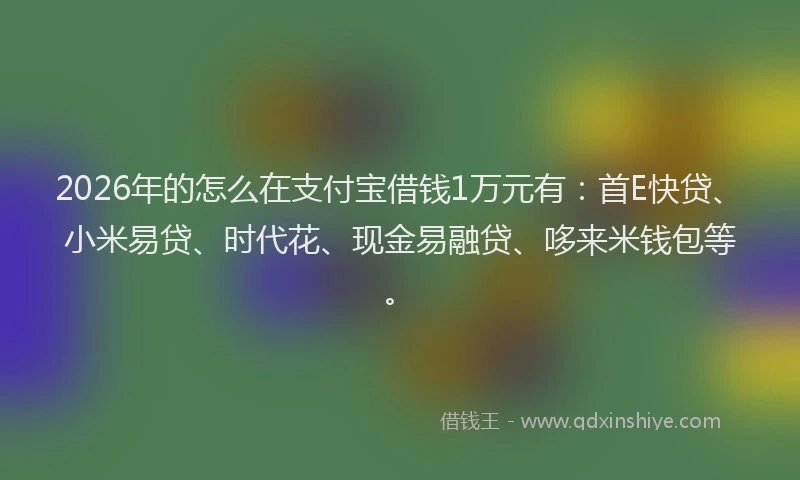 2026年的怎么在支付宝借钱1万元有：首E快贷、小米易贷、时代花、现金易融贷、哆来米钱包等。