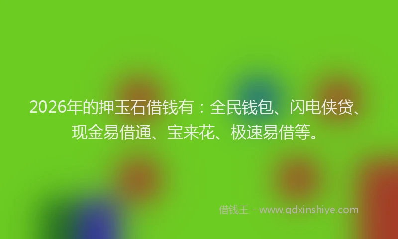 2026年的押玉石借钱有：全民钱包、闪电侠贷、现金易借通、宝来花、极速易借等。