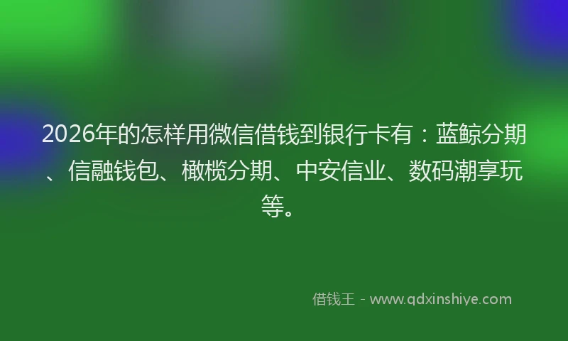 2026年的怎样用微信借钱到银行卡有：蓝鲸分期、信融钱包、橄榄分期、中安信业、数码潮享玩等。