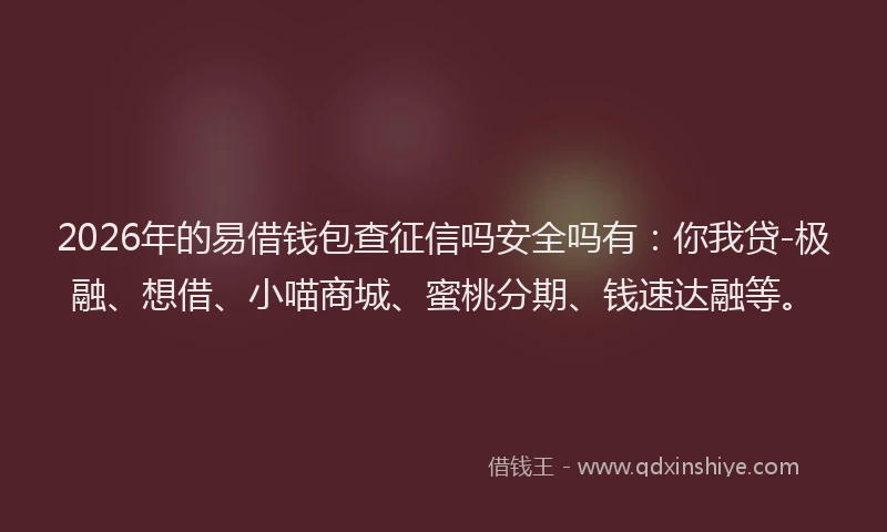 2026年的易借钱包查征信吗安全吗有:你我贷-极融、想借、小喵商城、蜜桃分期、钱速达融等。