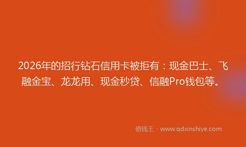 2026年的招行钻石信用卡被拒有：现金巴士、飞融金宝、龙龙用、现金秒贷、信融Pro钱包等。