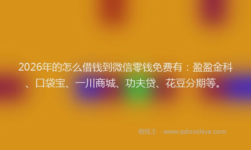 2026年的怎么借钱到微信零钱免费有：盈盈金科、口袋宝、一川商城、功夫贷、花豆分期等。