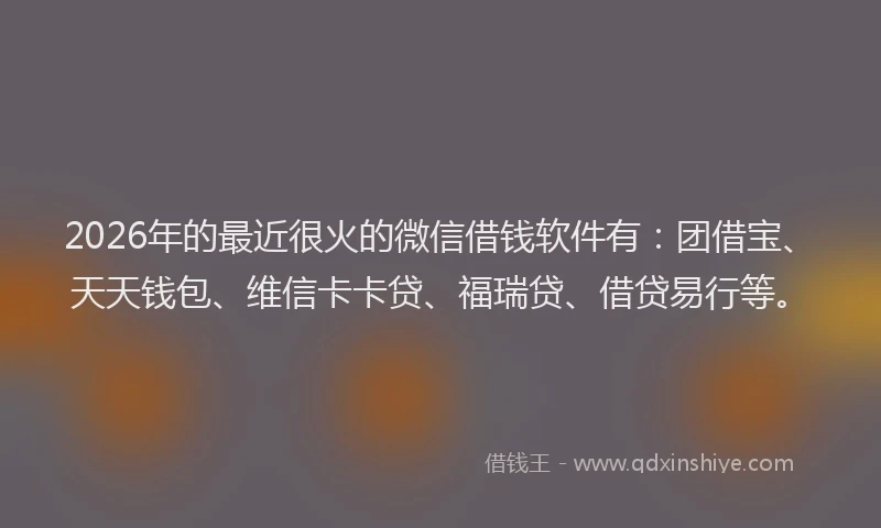 2026年的最近很火的微信借钱软件有：团借宝、天天钱包、维信卡卡贷、福瑞贷、借贷易行等。