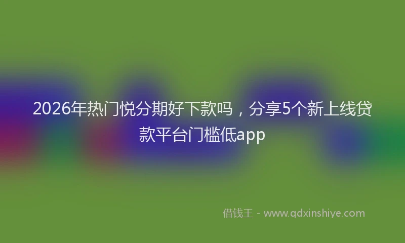 2026年热门悦分期好下款吗,分享5个新上线贷款平台门槛低app