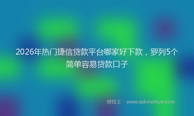 2026年热门捷信贷款平台哪家好下款，罗列5个简单容易贷款口子