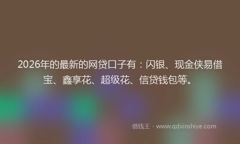 2026年的最新的网贷口子有：闪银、现金侠易借宝、鑫享花、超级花、信贷钱包等。