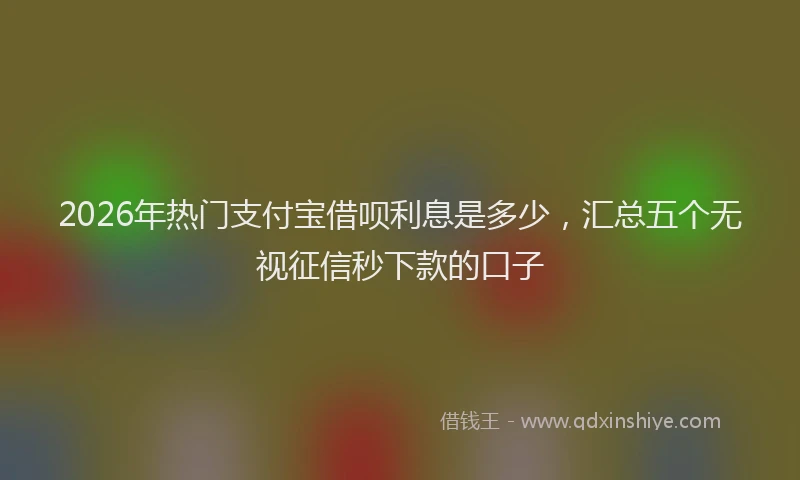2026年热门支付宝借呗利息是多少，汇总五个无视征信秒下款的口子