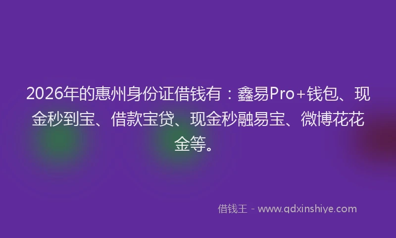 2026年的惠州身份证借钱有：鑫易Pro+钱包、现金秒到宝、借款宝贷、现金秒融易宝、微博花花金等。