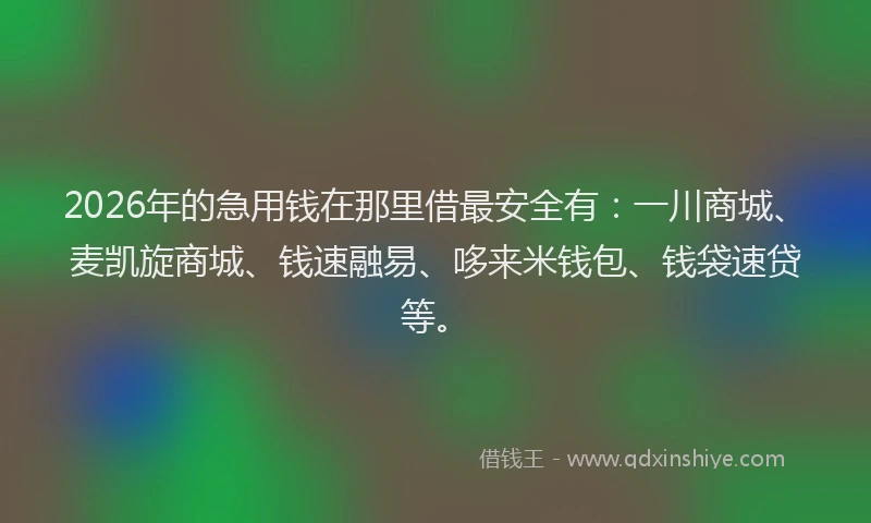 2026年的急用钱在那里借最安全有：一川商城、麦凯旋商城、钱速融易、哆来米钱包、钱袋速贷等。
