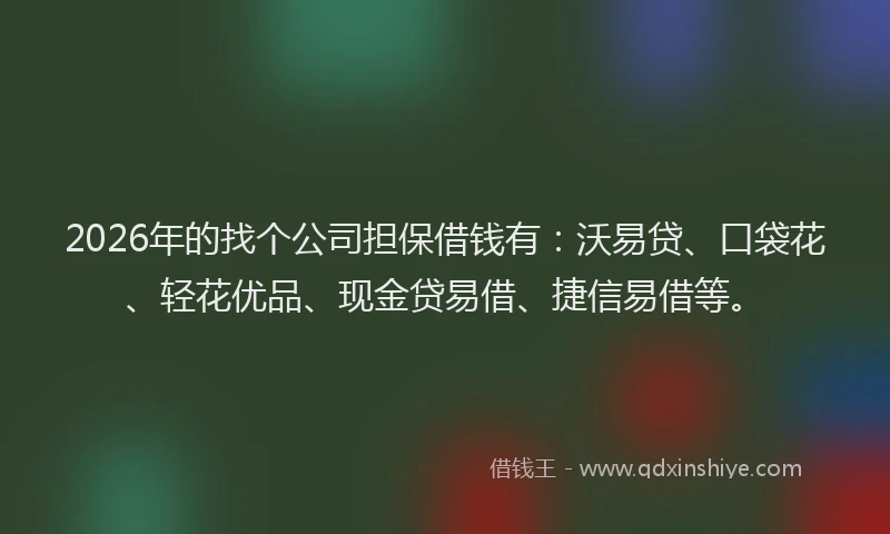 2026年的找个公司担保借钱有：沃易贷、口袋花、轻花优品、现金贷易借、捷信易借等。
