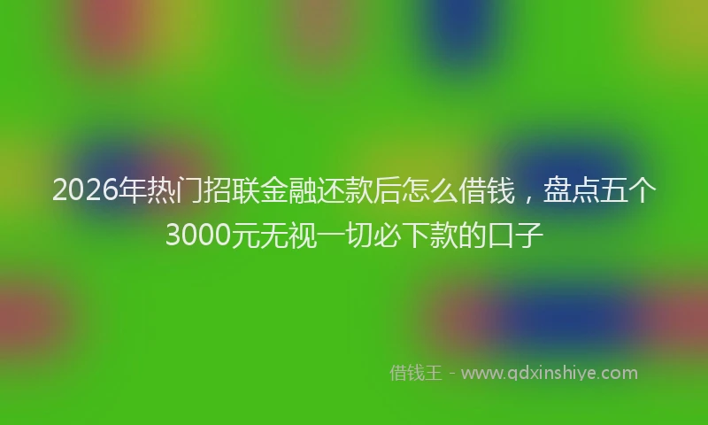 2026年热门招联金融还款后怎么借钱，盘点五个3000元无视一切必下款的口子