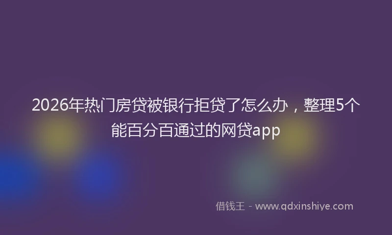2026年热门房贷被银行拒贷了怎么办,整理5个能百分百通过的网贷app