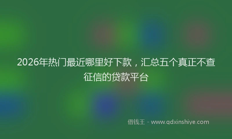 2026年热门最近哪里好下款，汇总五个真正不查征信的贷款平台