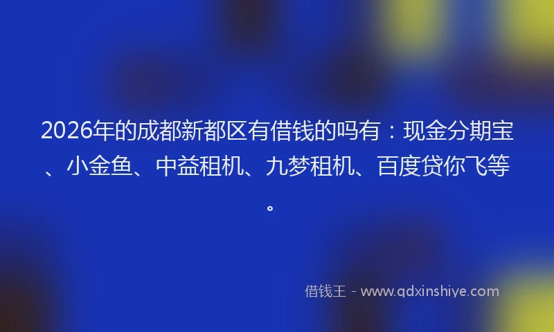 2026年的成都新都区有借钱的吗有：现金分期宝、小金鱼、中益租机、九梦租机、百度贷你飞等。