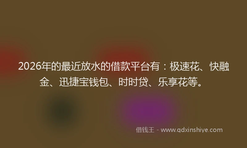 2026年的最近放水的借款平台有：极速花、快融金、迅捷宝钱包、时时贷、乐享花等。