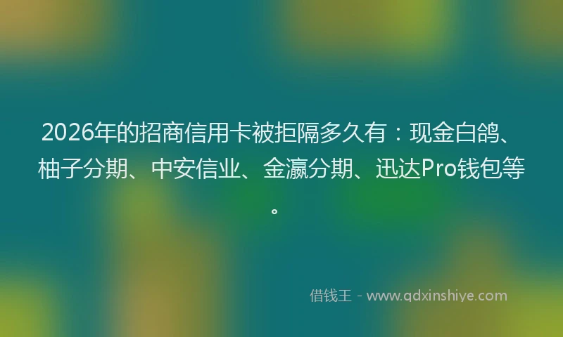 2026年的招商信用卡被拒隔多久有:现金白鸽、柚子分期、中安信业、金瀛分期、迅达Pro钱包等。