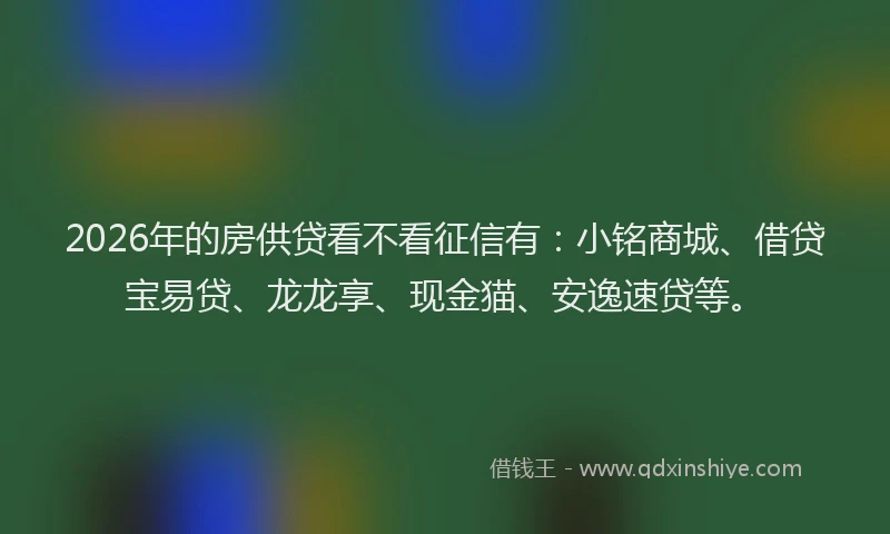 2026年的房供贷看不看征信有：小铭商城、借贷宝易贷、龙龙享、现金猫、安逸速贷等。