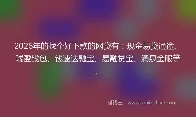 2026年的找个好下款的网贷有：现金易贷通途、瑞盈钱包、钱速达融宝、易融贷宝、涌泉金服等。