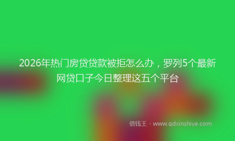 2026年热门房贷贷款被拒怎么办，罗列5个最新网贷口子今日整理这五个平台