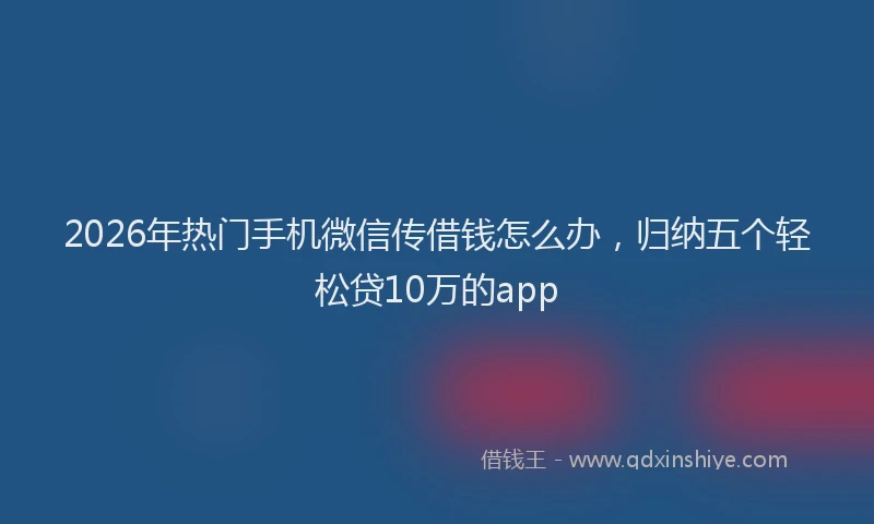 2026年热门手机微信传借钱怎么办，归纳五个轻松贷10万的app