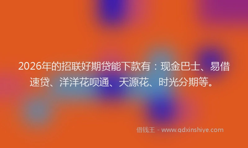 2026年的招联好期贷能下款有：现金巴士、易借速贷、洋洋花呗通、天源花、时光分期等。
