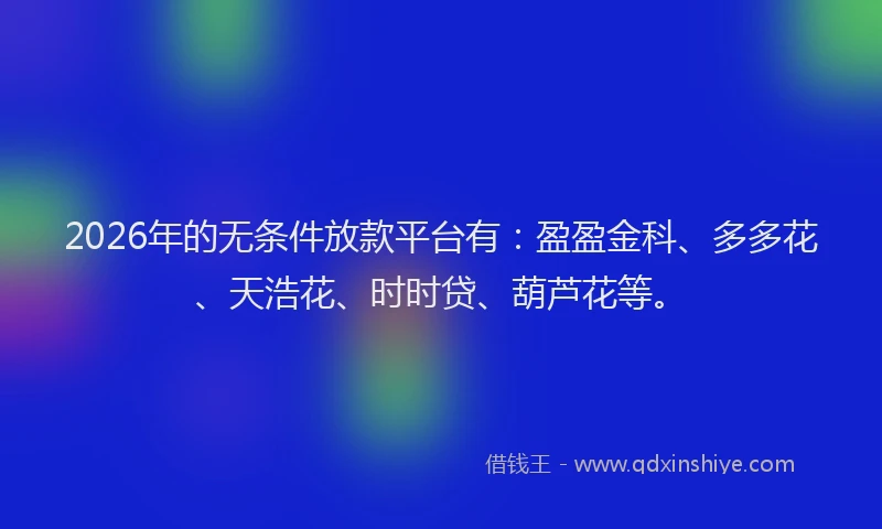 2026年的无条件放款平台有：盈盈金科、多多花、天浩花、时时贷、葫芦花等。