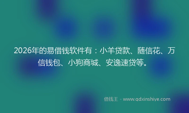 2026年的易借钱软件有:小羊贷款、随信花、万信钱包、小狗商城、安逸速贷等。