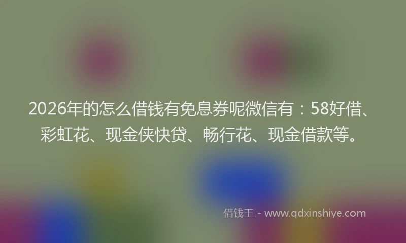 2026年的怎么借钱有免息券呢微信有：58好借、彩虹花、现金侠快贷、畅行花、现金借款等。